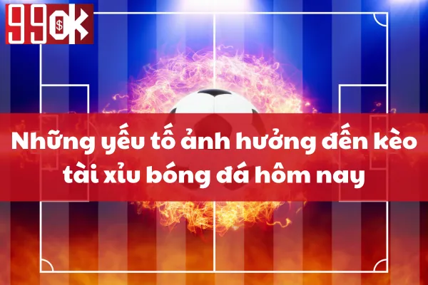 Những yếu tố ảnh hưởng đến kèo tài xỉu bóng đá hôm nay